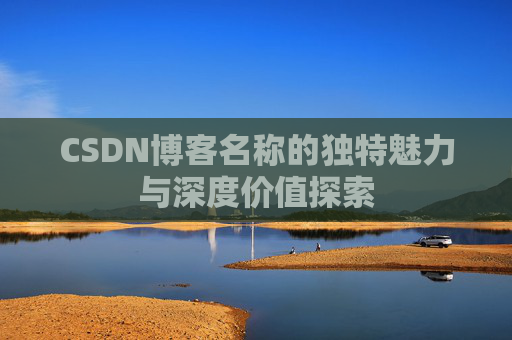 CSDN博客名称的独特魅力与深度价值探索 CSDN博客名称的独特魅力与深度价值探索
